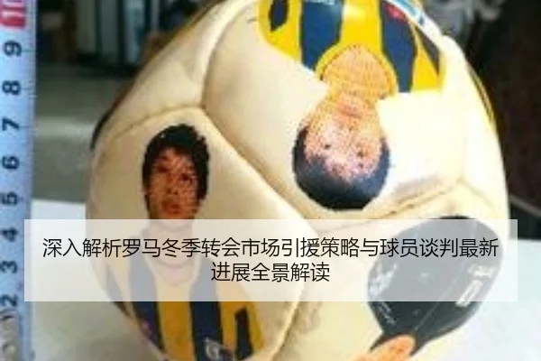 深入解析罗马冬季转会市场引援策略与球员谈判最新进展全景解读